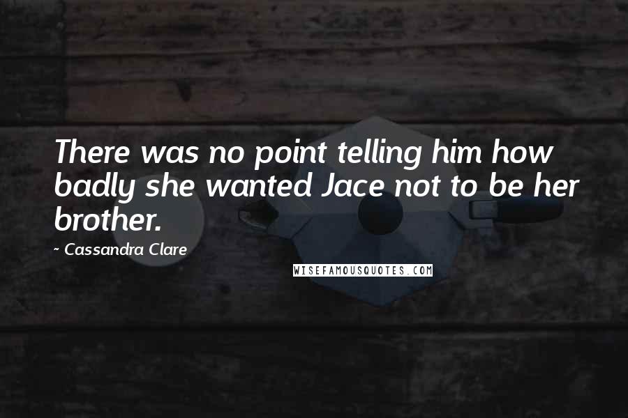 Cassandra Clare Quotes: There was no point telling him how badly she wanted Jace not to be her brother.