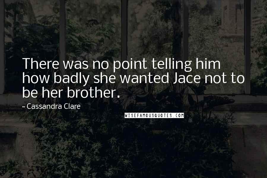 Cassandra Clare Quotes: There was no point telling him how badly she wanted Jace not to be her brother.