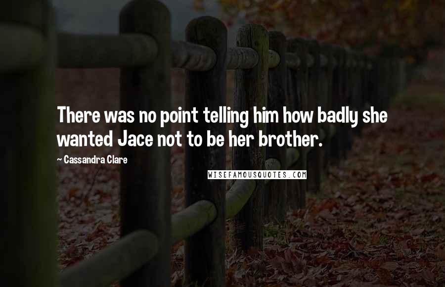 Cassandra Clare Quotes: There was no point telling him how badly she wanted Jace not to be her brother.