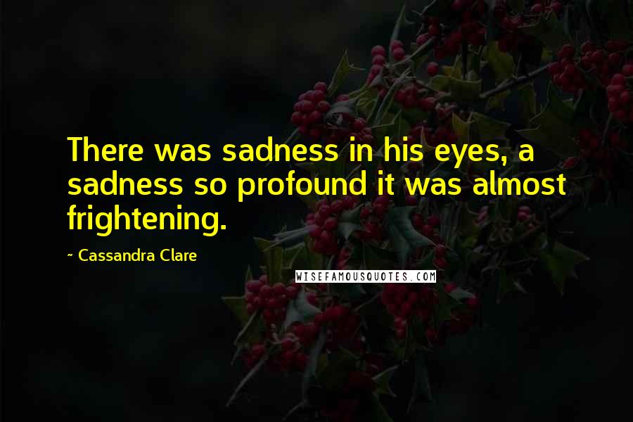 Cassandra Clare Quotes: There was sadness in his eyes, a sadness so profound it was almost frightening.