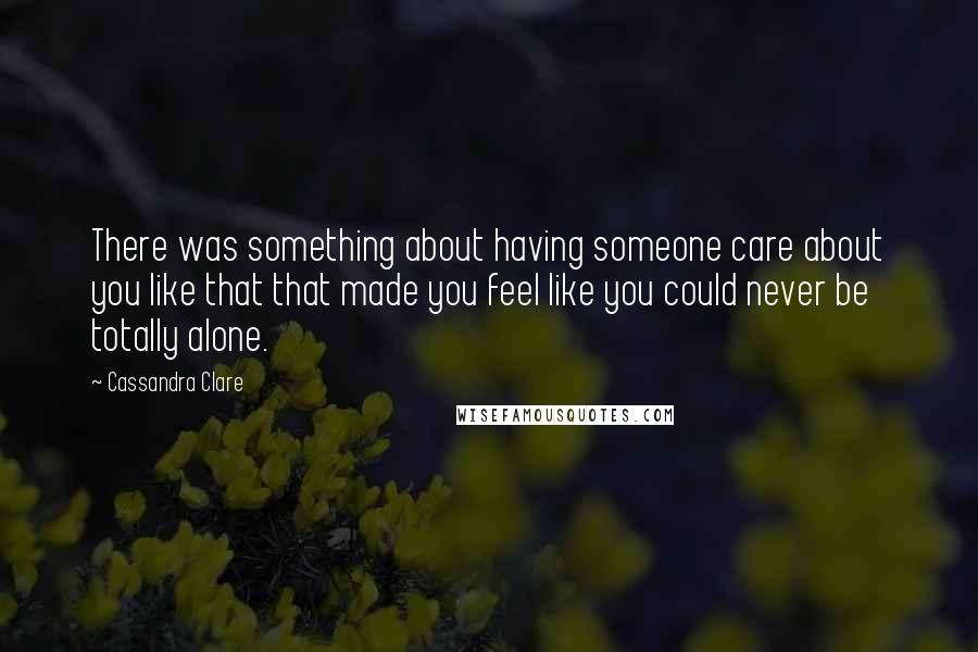 Cassandra Clare Quotes: There was something about having someone care about you like that that made you feel like you could never be totally alone.