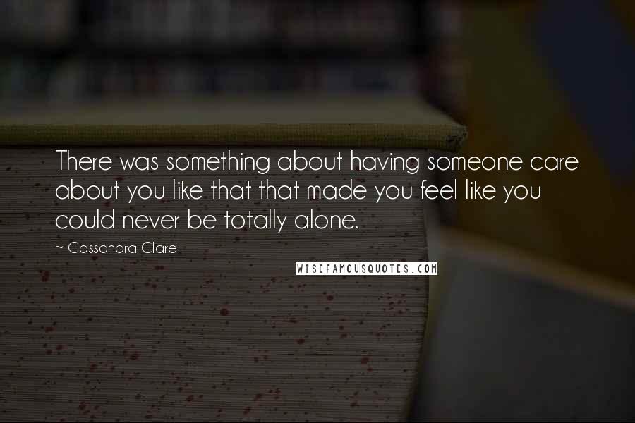 Cassandra Clare Quotes: There was something about having someone care about you like that that made you feel like you could never be totally alone.