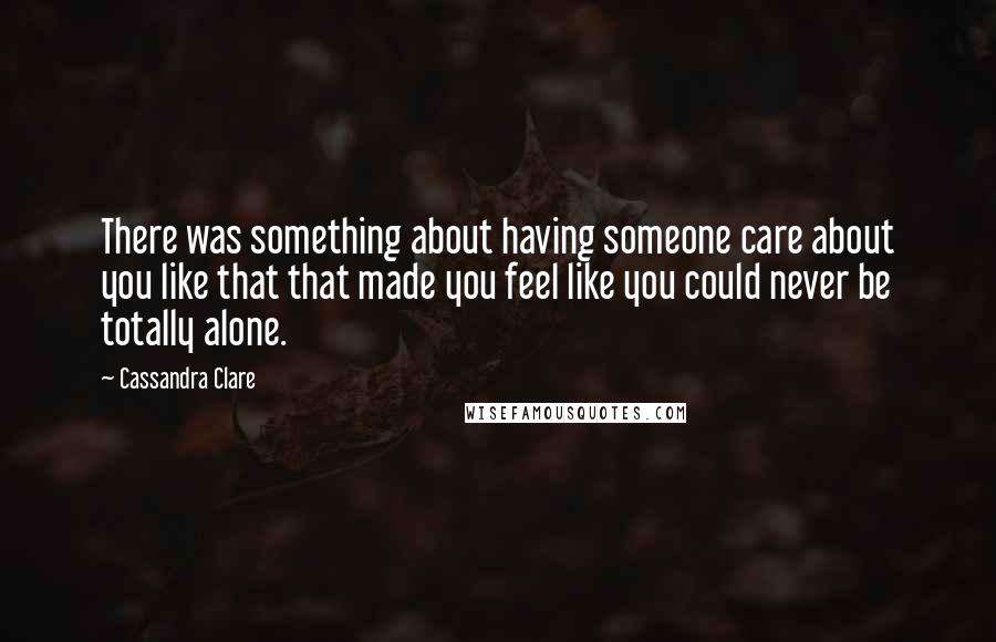 Cassandra Clare Quotes: There was something about having someone care about you like that that made you feel like you could never be totally alone.