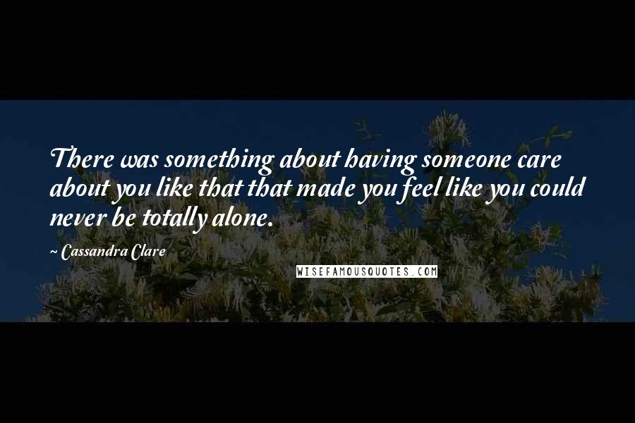 Cassandra Clare Quotes: There was something about having someone care about you like that that made you feel like you could never be totally alone.