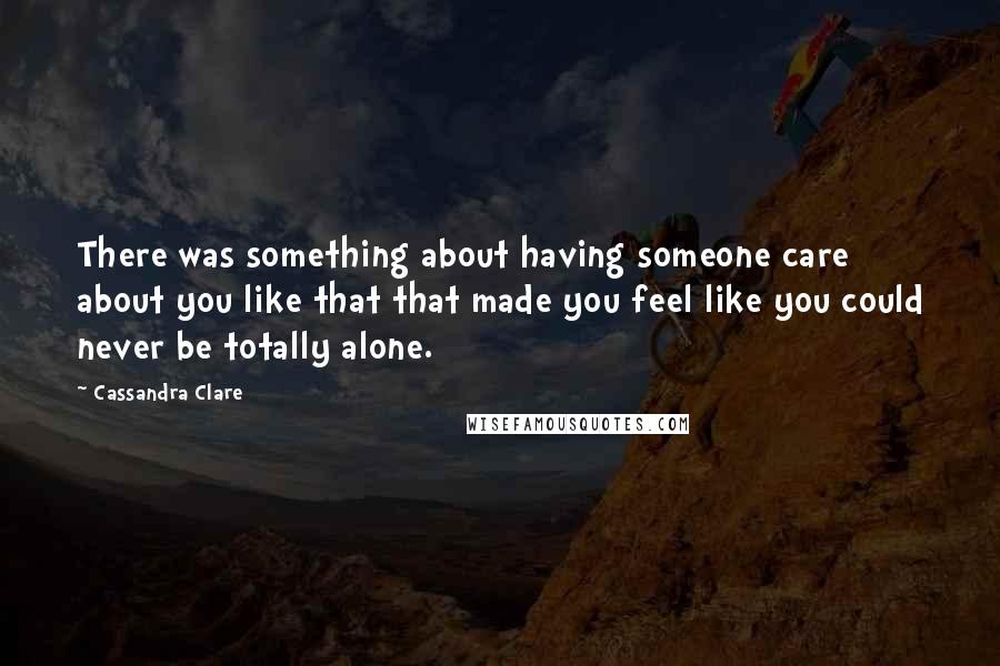 Cassandra Clare Quotes: There was something about having someone care about you like that that made you feel like you could never be totally alone.