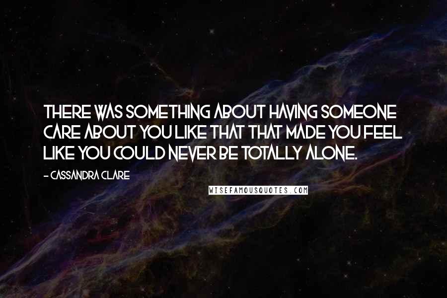 Cassandra Clare Quotes: There was something about having someone care about you like that that made you feel like you could never be totally alone.