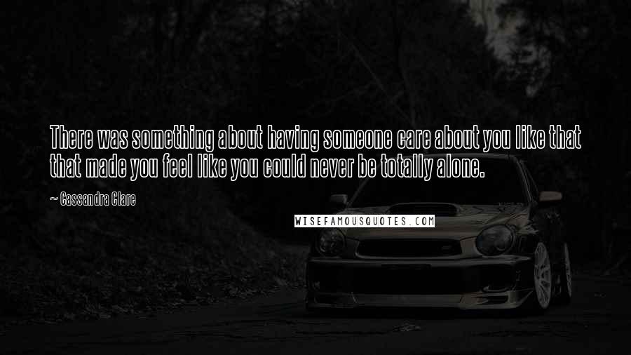 Cassandra Clare Quotes: There was something about having someone care about you like that that made you feel like you could never be totally alone.