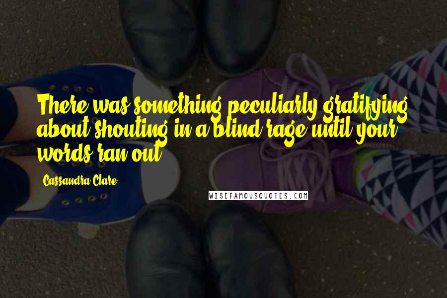 Cassandra Clare Quotes: There was something peculiarly gratifying about shouting in a blind rage until your words ran out.