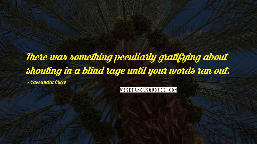 Cassandra Clare Quotes: There was something peculiarly gratifying about shouting in a blind rage until your words ran out.