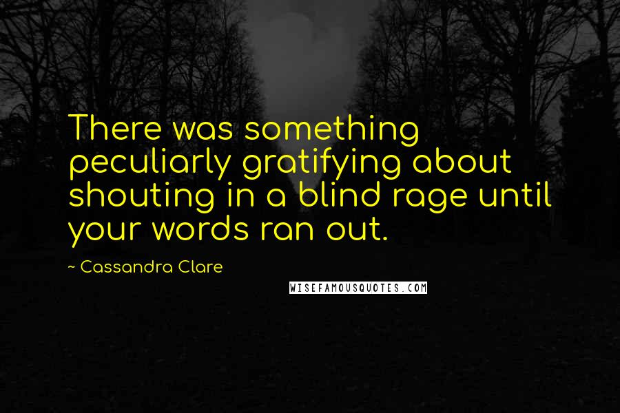 Cassandra Clare Quotes: There was something peculiarly gratifying about shouting in a blind rage until your words ran out.