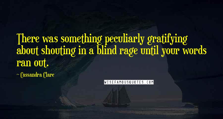 Cassandra Clare Quotes: There was something peculiarly gratifying about shouting in a blind rage until your words ran out.