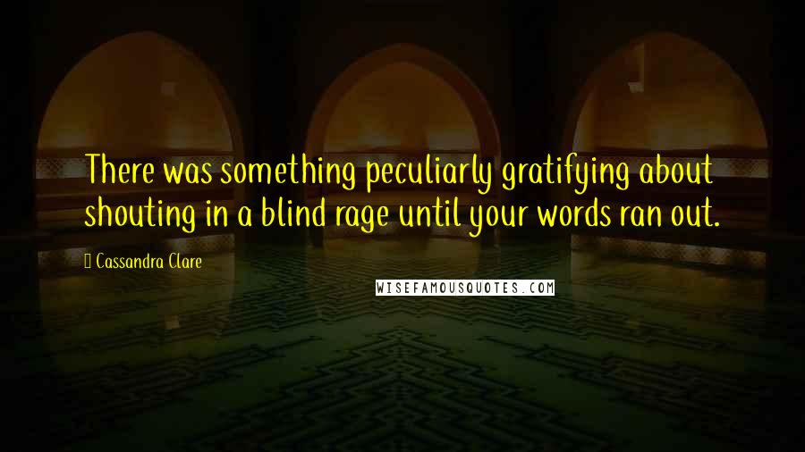 Cassandra Clare Quotes: There was something peculiarly gratifying about shouting in a blind rage until your words ran out.