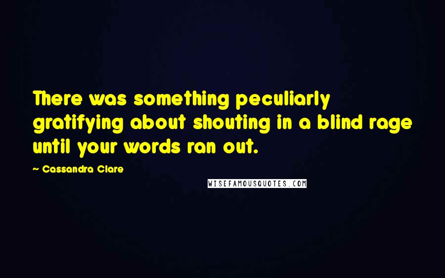 Cassandra Clare Quotes: There was something peculiarly gratifying about shouting in a blind rage until your words ran out.