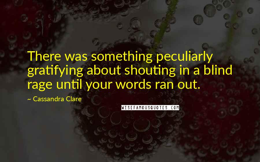 Cassandra Clare Quotes: There was something peculiarly gratifying about shouting in a blind rage until your words ran out.