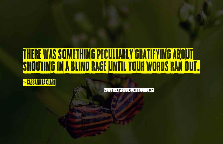 Cassandra Clare Quotes: There was something peculiarly gratifying about shouting in a blind rage until your words ran out.