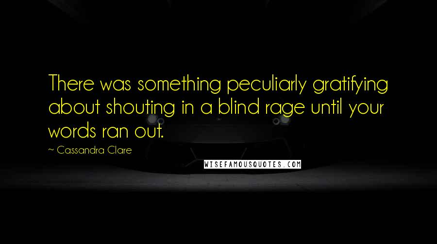 Cassandra Clare Quotes: There was something peculiarly gratifying about shouting in a blind rage until your words ran out.