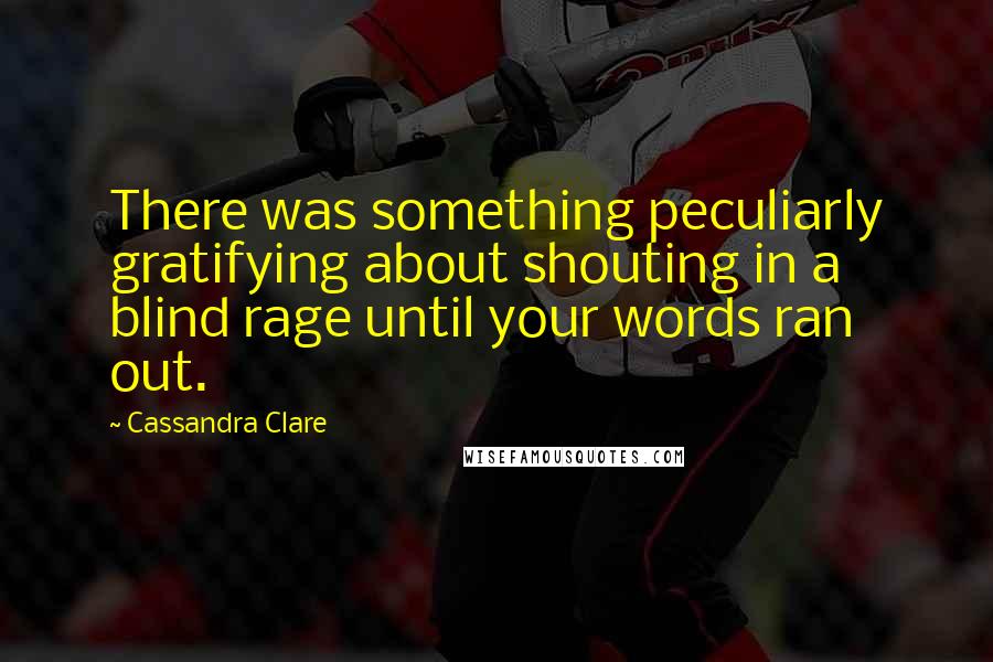 Cassandra Clare Quotes: There was something peculiarly gratifying about shouting in a blind rage until your words ran out.