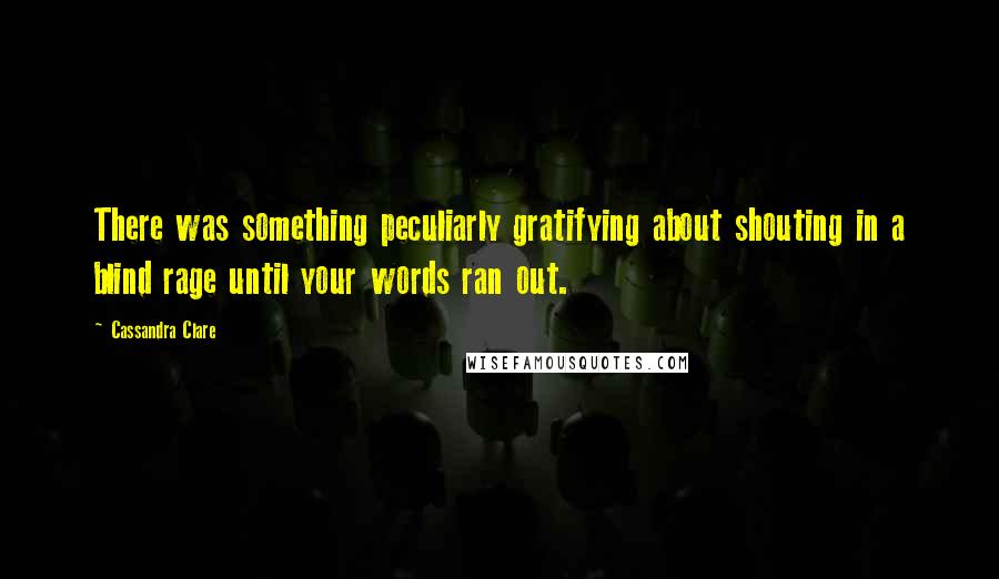 Cassandra Clare Quotes: There was something peculiarly gratifying about shouting in a blind rage until your words ran out.