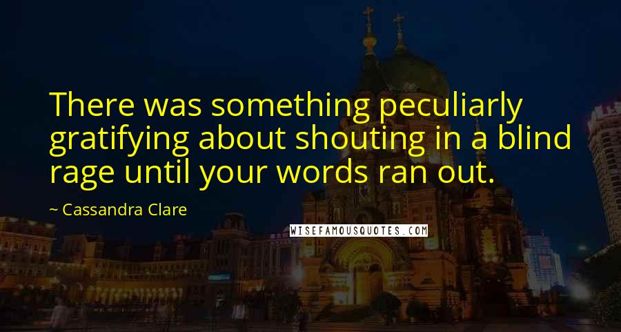 Cassandra Clare Quotes: There was something peculiarly gratifying about shouting in a blind rage until your words ran out.