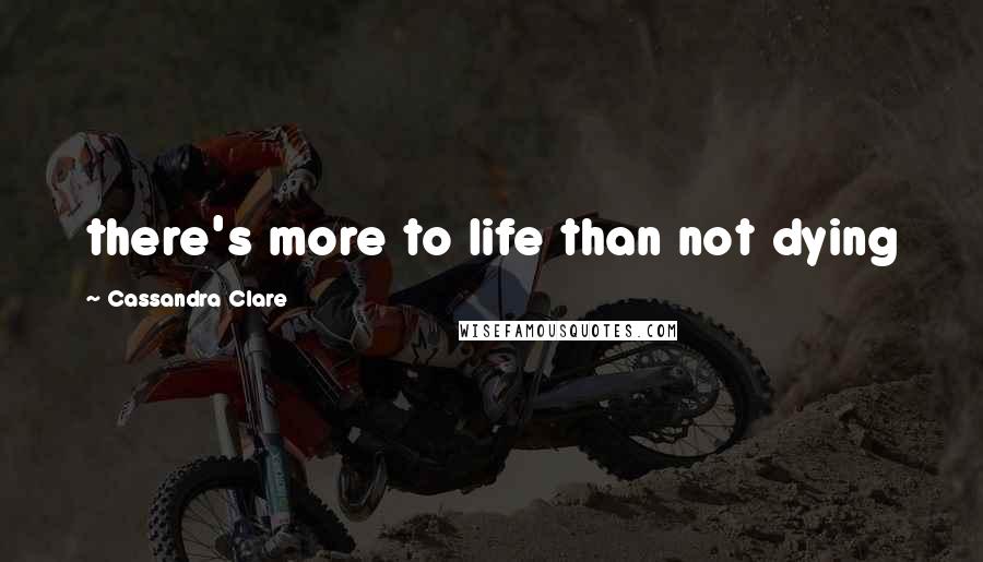 Cassandra Clare Quotes: there's more to life than not dying