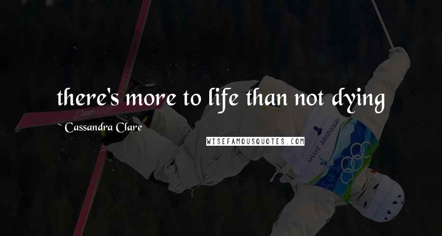 Cassandra Clare Quotes: there's more to life than not dying