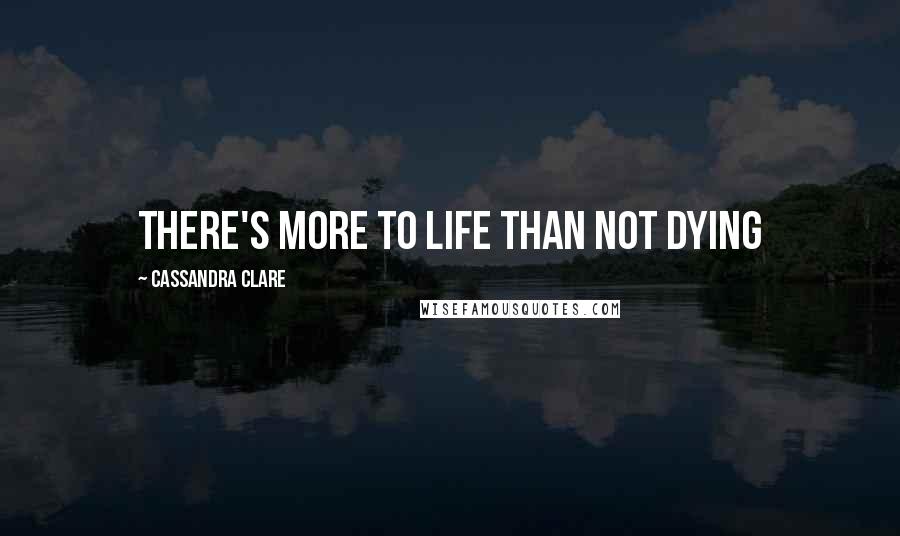 Cassandra Clare Quotes: there's more to life than not dying