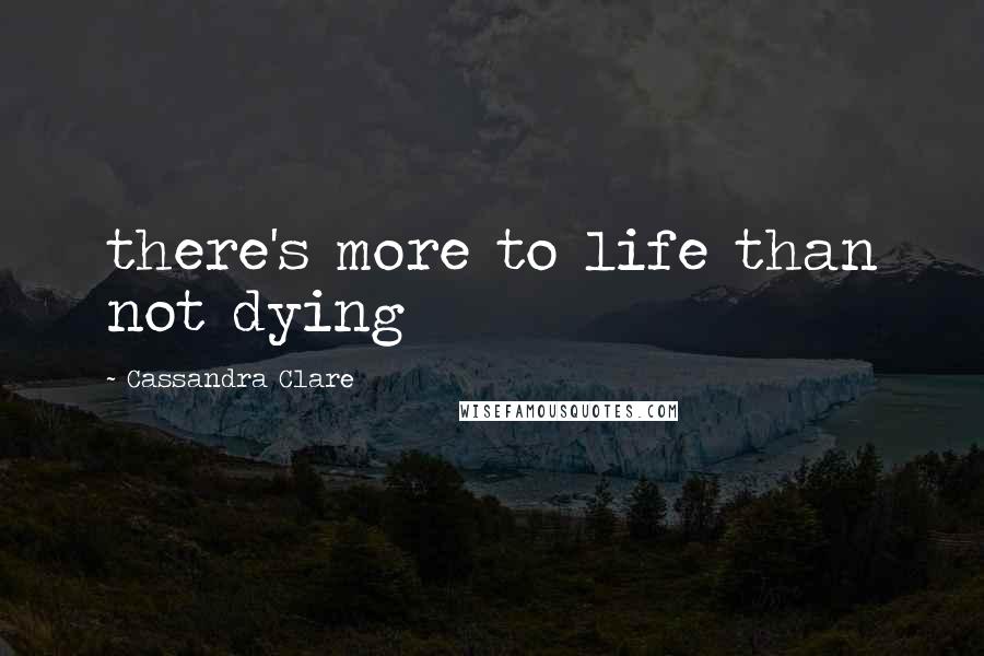 Cassandra Clare Quotes: there's more to life than not dying