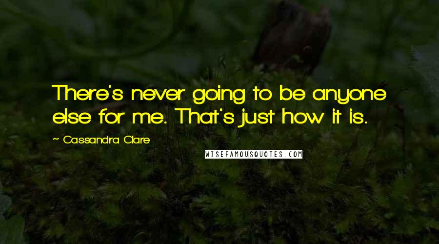 Cassandra Clare Quotes: There's never going to be anyone else for me. That's just how it is.