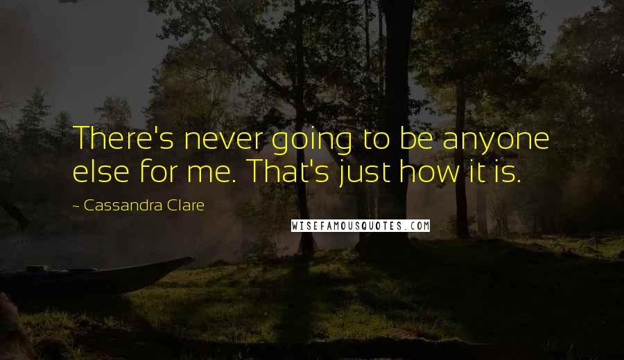 Cassandra Clare Quotes: There's never going to be anyone else for me. That's just how it is.