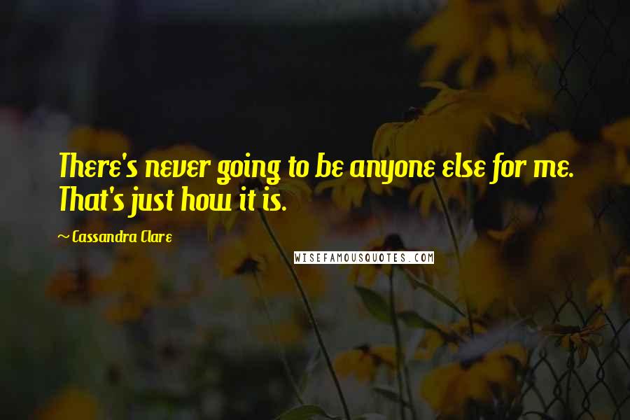 Cassandra Clare Quotes: There's never going to be anyone else for me. That's just how it is.