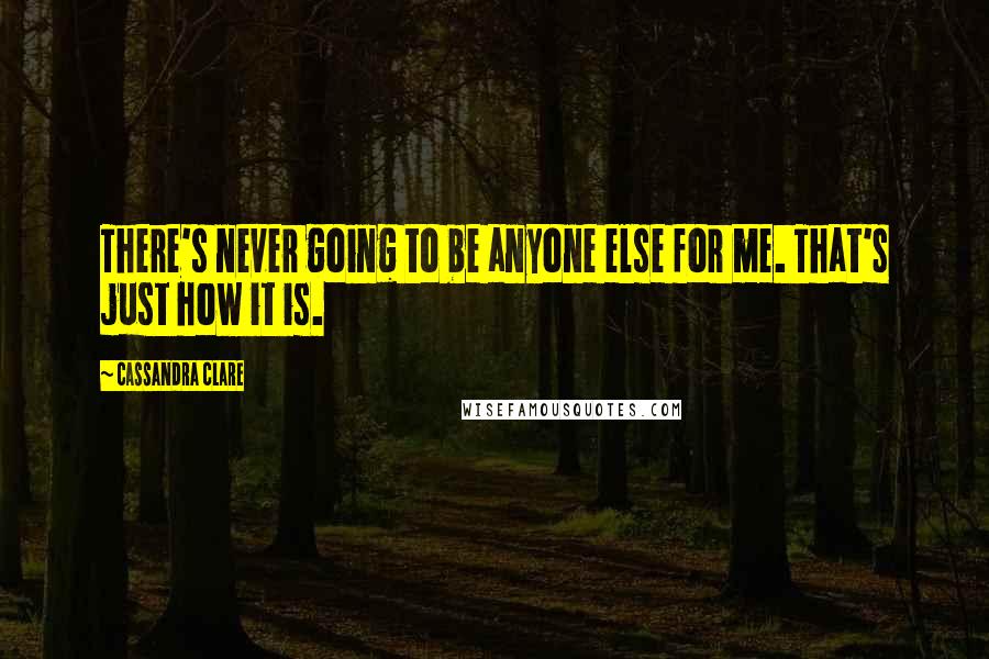 Cassandra Clare Quotes: There's never going to be anyone else for me. That's just how it is.