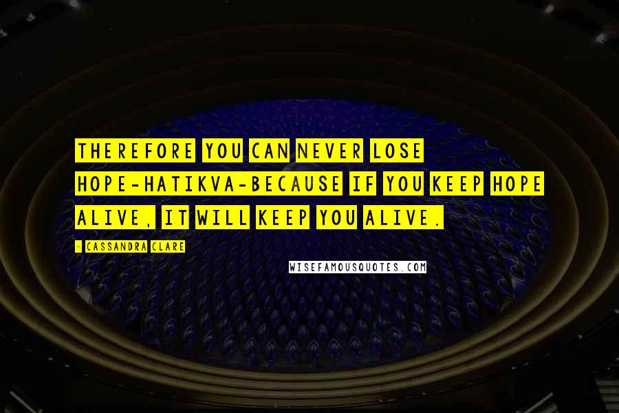 Cassandra Clare Quotes: Therefore you can never lose hope-hatikva-because if you keep hope alive, it will keep you alive.