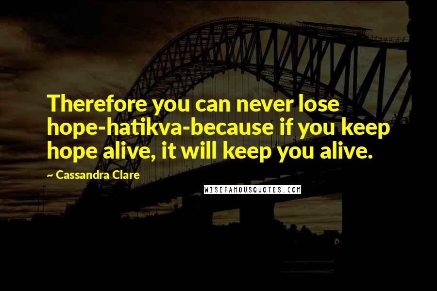 Cassandra Clare Quotes: Therefore you can never lose hope-hatikva-because if you keep hope alive, it will keep you alive.