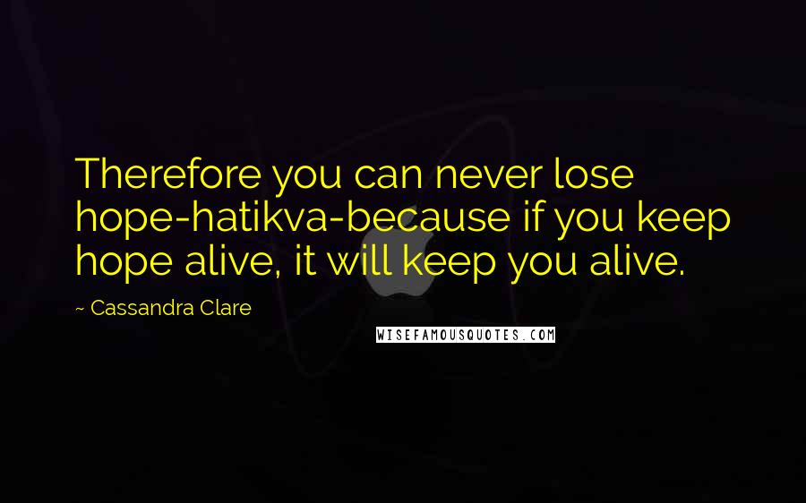 Cassandra Clare Quotes: Therefore you can never lose hope-hatikva-because if you keep hope alive, it will keep you alive.