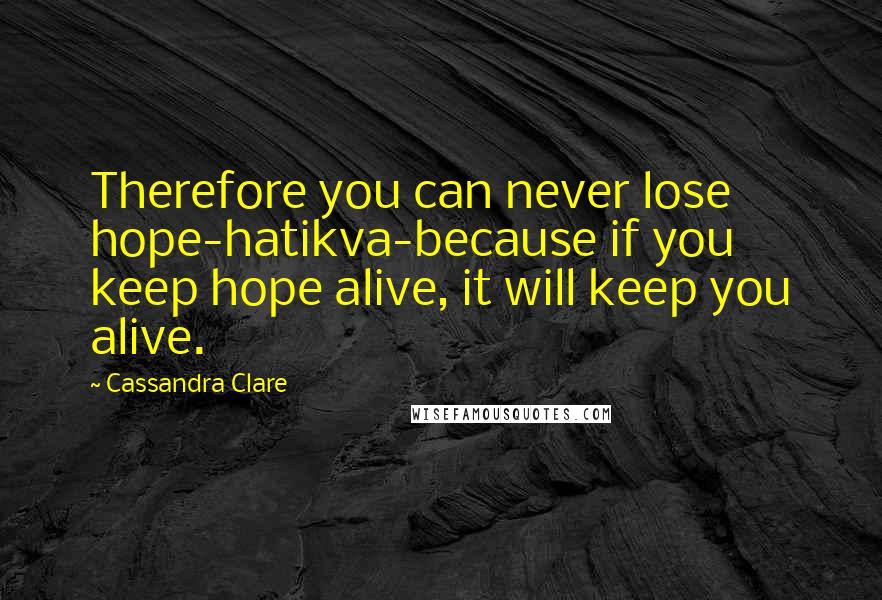 Cassandra Clare Quotes: Therefore you can never lose hope-hatikva-because if you keep hope alive, it will keep you alive.