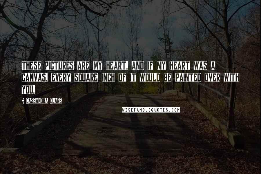 Cassandra Clare Quotes: These pictures are my heart. And if my heart was a canvas, every square inch of it would be painted over with you.