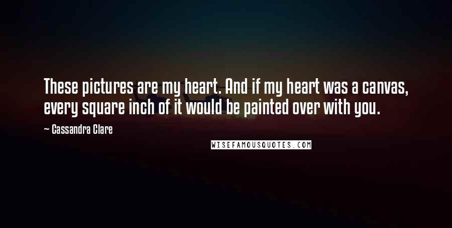 Cassandra Clare Quotes: These pictures are my heart. And if my heart was a canvas, every square inch of it would be painted over with you.