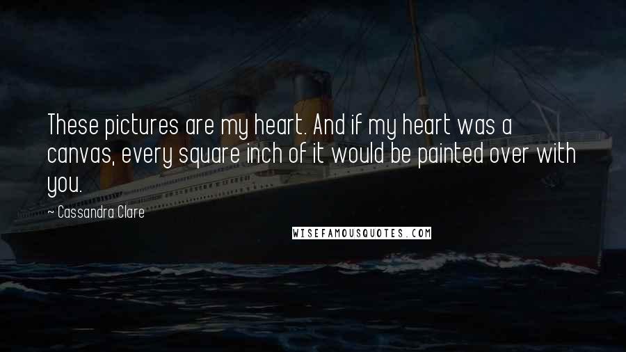 Cassandra Clare Quotes: These pictures are my heart. And if my heart was a canvas, every square inch of it would be painted over with you.