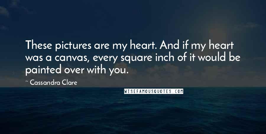 Cassandra Clare Quotes: These pictures are my heart. And if my heart was a canvas, every square inch of it would be painted over with you.