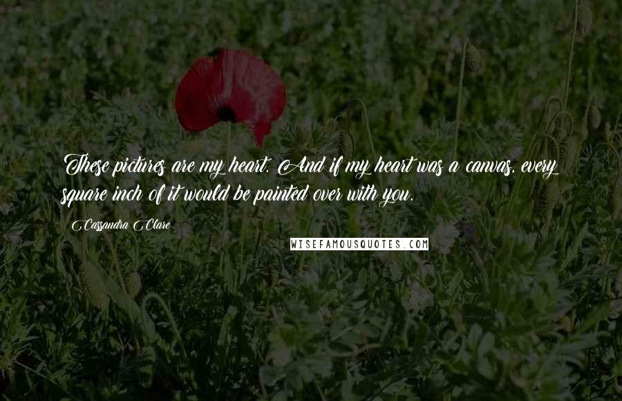 Cassandra Clare Quotes: These pictures are my heart. And if my heart was a canvas, every square inch of it would be painted over with you.