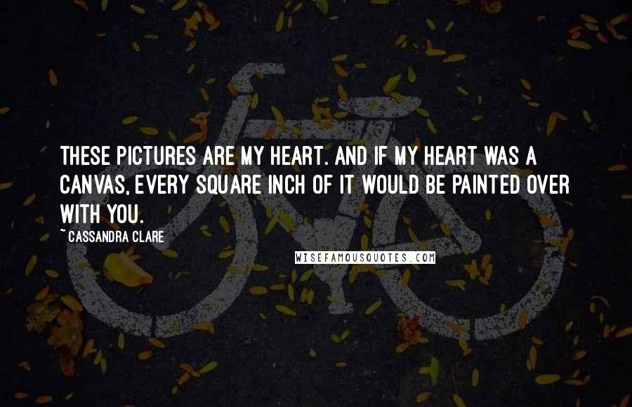 Cassandra Clare Quotes: These pictures are my heart. And if my heart was a canvas, every square inch of it would be painted over with you.