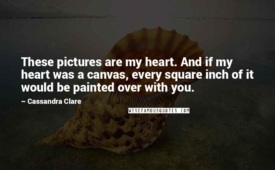 Cassandra Clare Quotes: These pictures are my heart. And if my heart was a canvas, every square inch of it would be painted over with you.