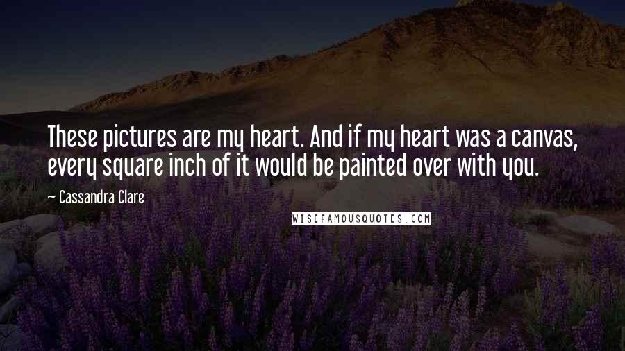 Cassandra Clare Quotes: These pictures are my heart. And if my heart was a canvas, every square inch of it would be painted over with you.