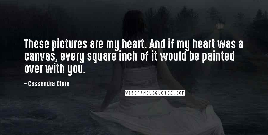 Cassandra Clare Quotes: These pictures are my heart. And if my heart was a canvas, every square inch of it would be painted over with you.