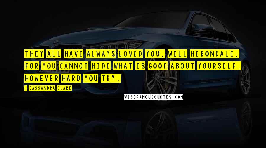 Cassandra Clare Quotes: They all have always loved you, Will Herondale, for you cannot hide what is good about yourself, however hard you try.