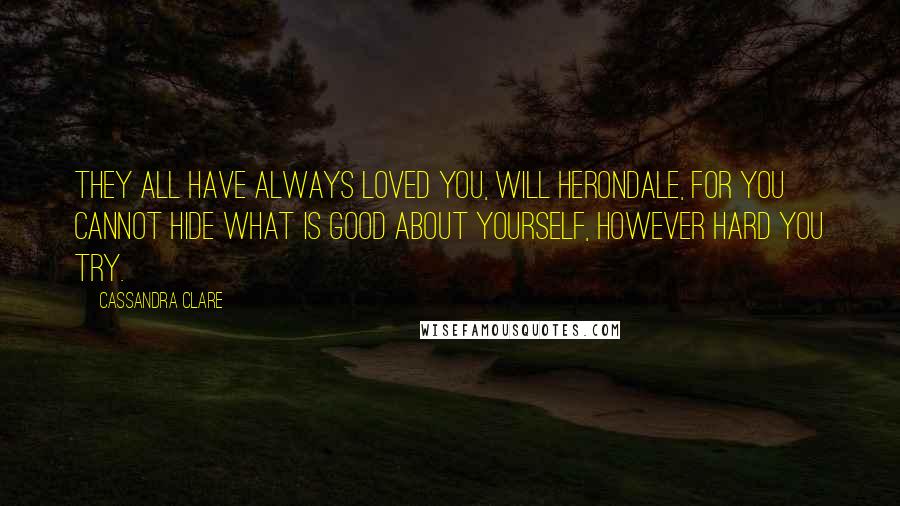 Cassandra Clare Quotes: They all have always loved you, Will Herondale, for you cannot hide what is good about yourself, however hard you try.