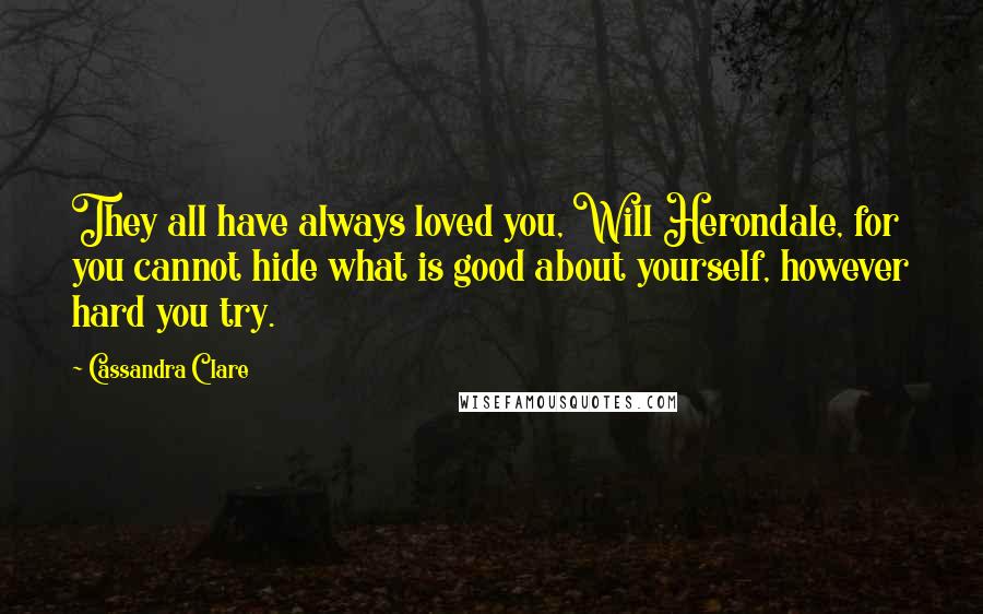 Cassandra Clare Quotes: They all have always loved you, Will Herondale, for you cannot hide what is good about yourself, however hard you try.