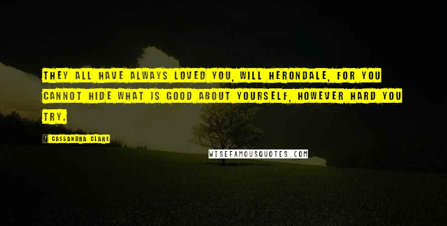 Cassandra Clare Quotes: They all have always loved you, Will Herondale, for you cannot hide what is good about yourself, however hard you try.