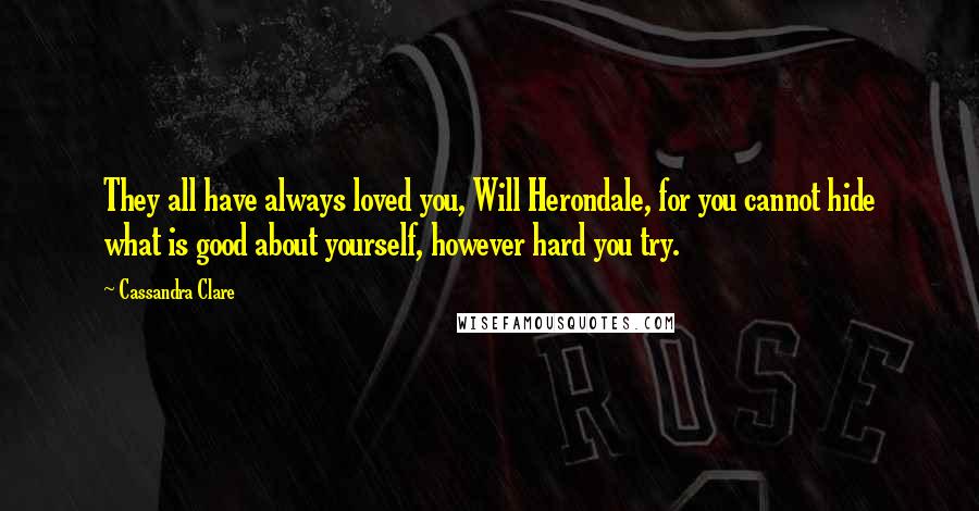 Cassandra Clare Quotes: They all have always loved you, Will Herondale, for you cannot hide what is good about yourself, however hard you try.