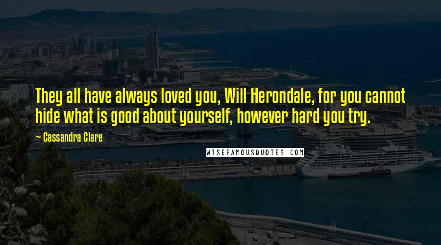 Cassandra Clare Quotes: They all have always loved you, Will Herondale, for you cannot hide what is good about yourself, however hard you try.